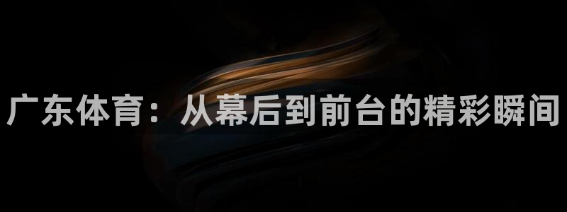 广东体育：从幕后到前台的精彩瞬间