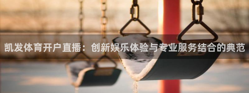 凯发体育开户直播：创新娱乐体验与专业服务结合的典范