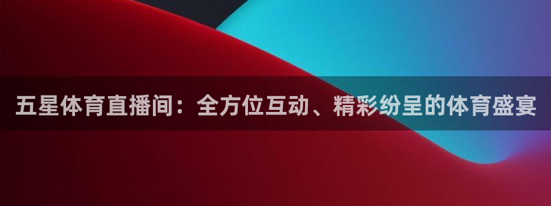 五星体育直播间：全方位互动、精彩纷呈的体育盛宴