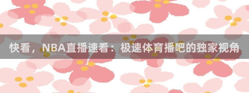 快看，NBA直播速看：极速体育播吧的独家视角