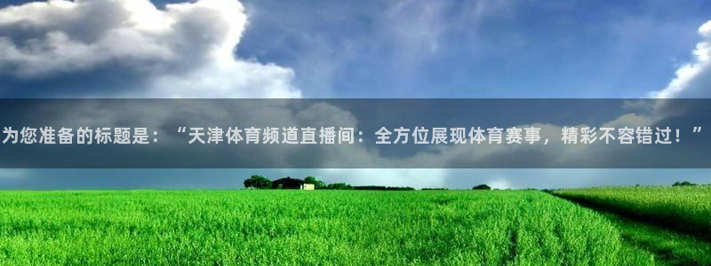 为您准备的标题是：“天津体育频道直播间：全方位展现体育赛事，精彩不容错过！”