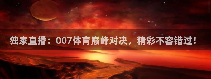 独家直播：007体育巅峰对决，精彩不容错过！