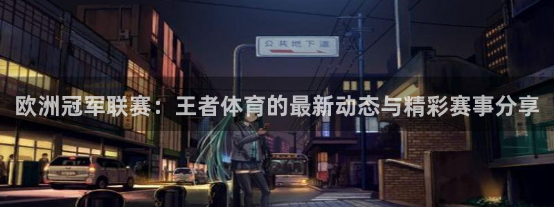 欧洲冠军联赛：王者体育的最新动态与精彩赛事分享